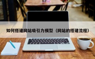 宁津如何搭建网站吸引力模型（网站的搭建流程）