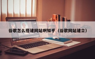 宁津谷歌怎么搭建网站啊知乎（谷歌网站建立）