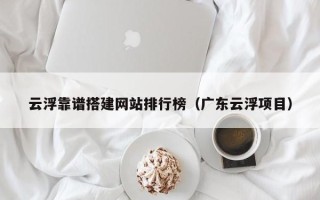 宁津云浮靠谱搭建网站排行榜（广东云浮项目）