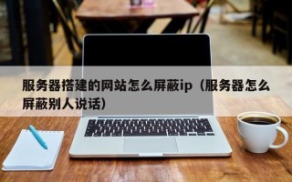 宁津服务器搭建的网站怎么屏蔽ip（服务器怎么屏蔽别人说话）