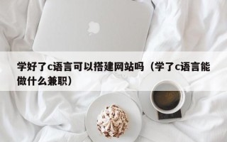 宁津学好了c语言可以搭建网站吗（学了c语言能做什么兼职）