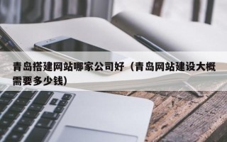 宁津青岛搭建网站哪家公司好（青岛网站建设大概需要多少钱）